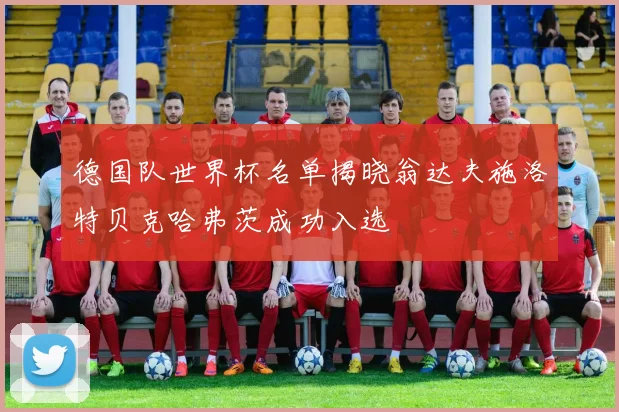 德国队世界杯名单揭晓翁达夫施洛特贝克哈弗茨成功入选