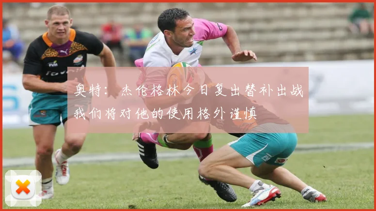 奥特：杰伦格林今日复出替补出战我们将对他的使用格外谨慎