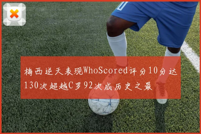 梅西逆天表现WhoScored评分10分达130次超越C罗92次成历史之最