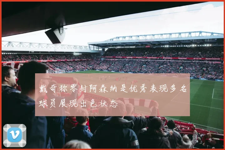 戴奇称零封阿森纳是优秀表现多名球员展现出色状态