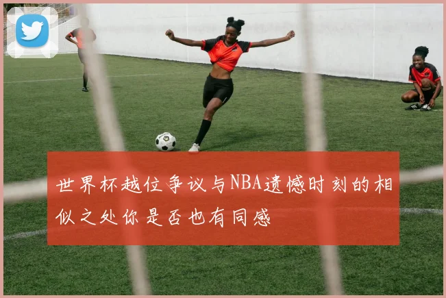 世界杯越位争议与NBA遗憾时刻的相似之处你是否也有同感