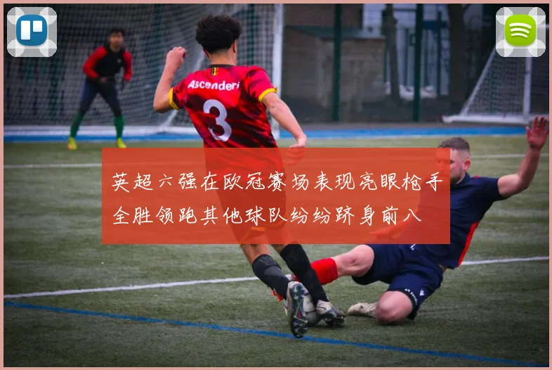 英超六强在欧冠赛场表现亮眼枪手全胜领跑其他球队纷纷跻身前八