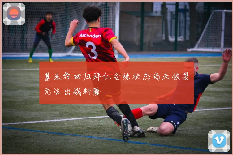 基米希回归拜仁合练状态尚未恢复无法出战科隆