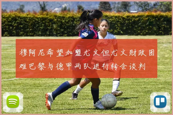 穆阿尼希望加盟尤文但尤文财政困难巴黎与德甲两队进行转会谈判