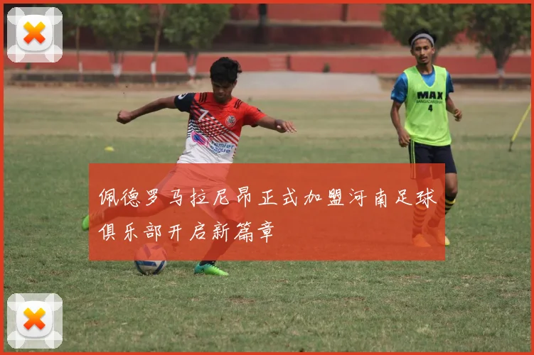 佩德罗马拉尼昂正式加盟河南足球俱乐部开启新篇章