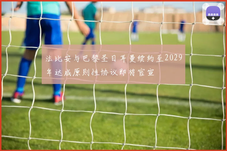法比安与巴黎圣日耳曼续约至2029年达成原则性协议即将官宣