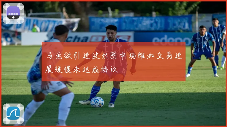 马竞欲引进波尔图中场维加交易进展缓慢未达成协议