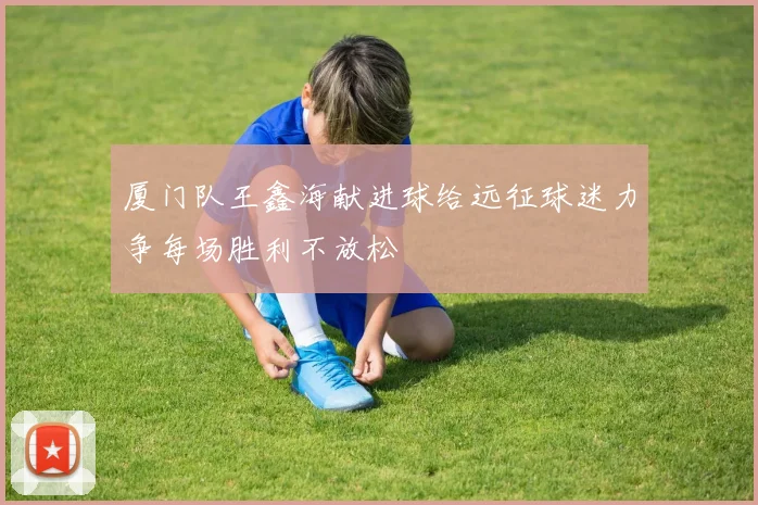 厦门队王鑫海献进球给远征球迷力争每场胜利不放松