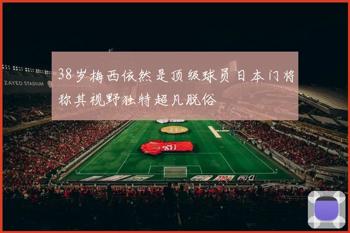 38岁梅西依然是顶级球员日本门将称其视野独特超凡脱俗