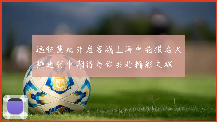 远征集结开启客战上海申花报名火热进行中期待与你共赴精彩之旅