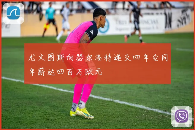 尤文图斯向瑟尔洛特递交四年合同年薪达四百万欧元