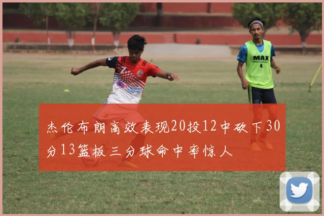 杰伦布朗高效表现20投12中砍下30分13篮板三分球命中率惊人
