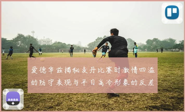 爱德华兹揭秘麦丹比赛时激情四溢的防守表现与平日高冷形象的反差
