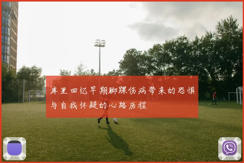 库里回忆早期脚踝伤病带来的恐惧与自我怀疑的心路历程