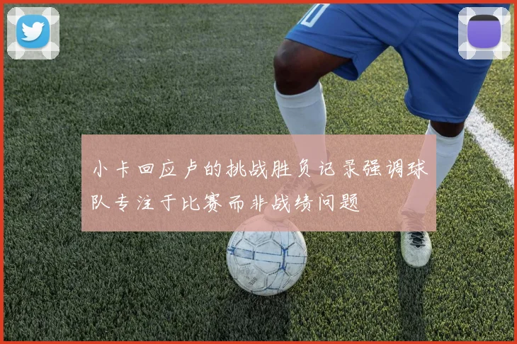 小卡回应卢的挑战胜负记录强调球队专注于比赛而非战绩问题