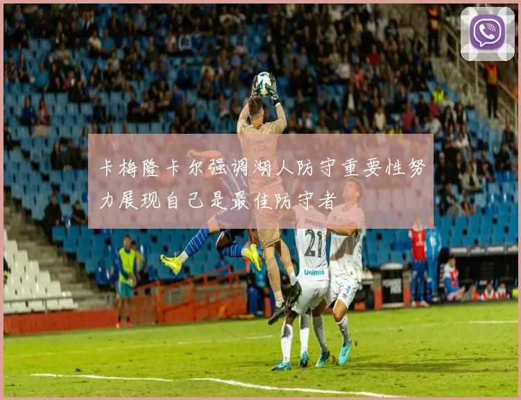 卡梅隆卡尔强调湖人防守重要性努力展现自己是最佳防守者
