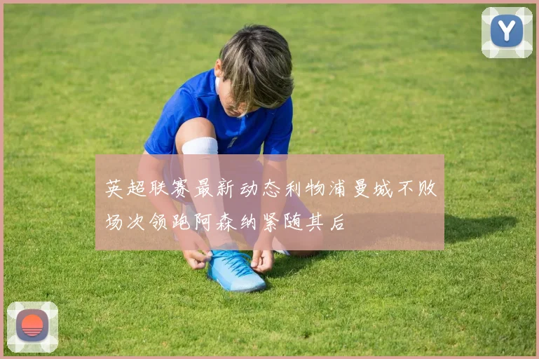 英超联赛最新动态利物浦曼城不败场次领跑阿森纳紧随其后