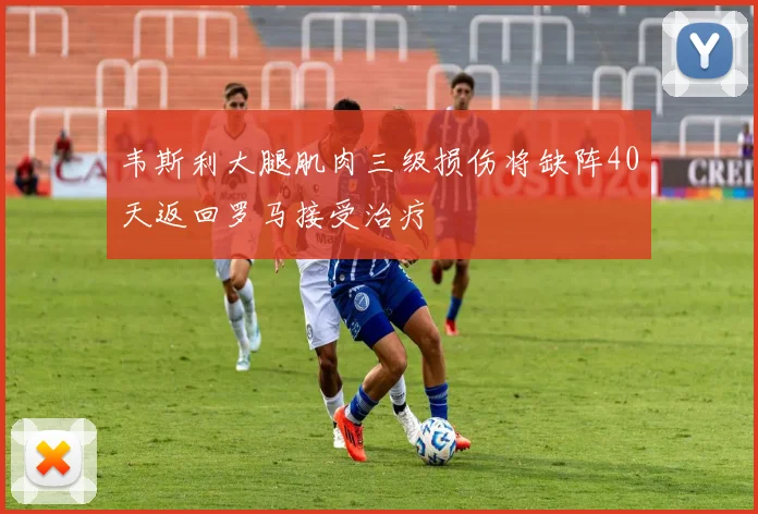 韦斯利大腿肌肉三级损伤将缺阵40天返回罗马接受治疗