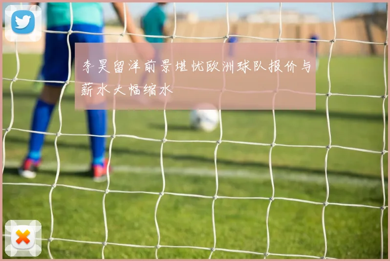 李昊留洋前景堪忧欧洲球队报价与薪水大幅缩水