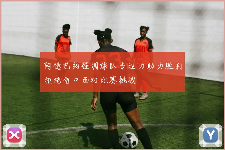 阿德巴约强调球队专注力助力胜利拒绝借口面对比赛挑战