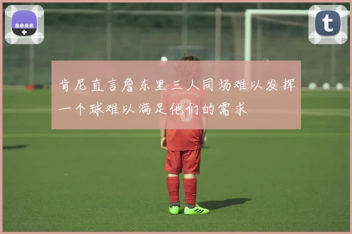 肯尼直言詹东里三人同场难以发挥一个球难以满足他们的需求