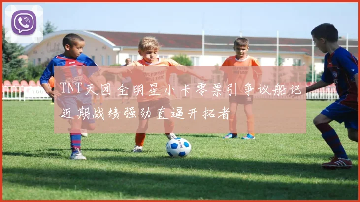 TNT天团全明星小卡零票引争议船记近期战绩强劲直逼开拓者