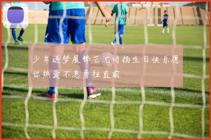 少年逐梦展锋芒沈诗扬生日快乐愿你热爱不息勇往直前